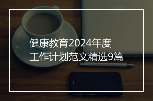 健康教育2024年度工作计划范文精选9篇