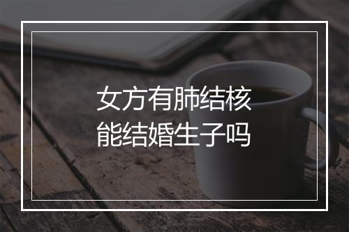 女方有肺结核能结婚生子吗