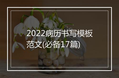 2022病历书写模板范文(必备17篇)