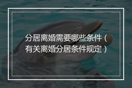 分居离婚需要哪些条件（有关离婚分居条件规定）