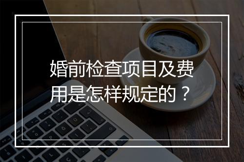 婚前检查项目及费用是怎样规定的？