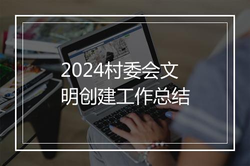2024村委会文明创建工作总结