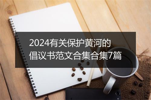 2024有关保护黄河的倡议书范文合集合集7篇