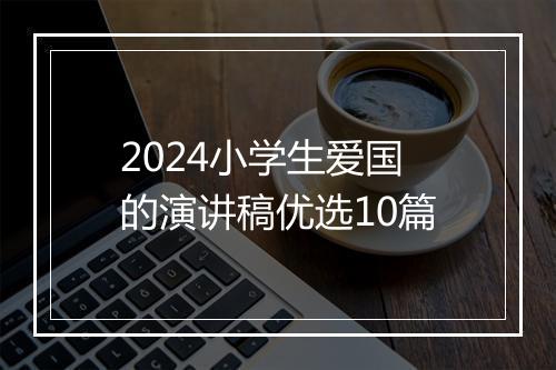 2024小学生爱国的演讲稿优选10篇
