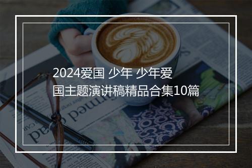 2024爱国 少年 少年爱国主题演讲稿精品合集10篇
