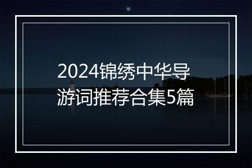 2024锦绣中华导游词推荐合集5篇