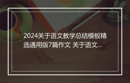 2024关于语文教学总结模板精选通用版7篇作文 关于语文教学总结模板精选通用版7篇