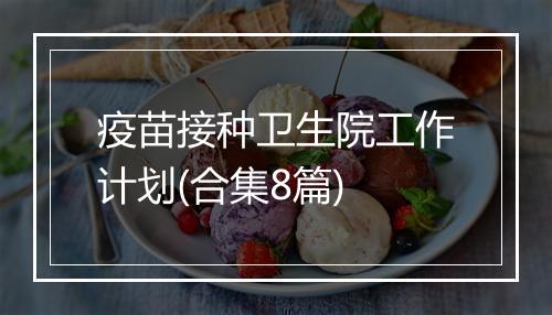 疫苗接种卫生院工作计划(合集8篇)
