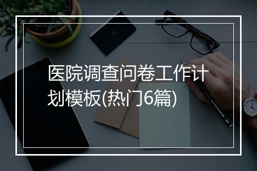 医院调查问卷工作计划模板(热门6篇)