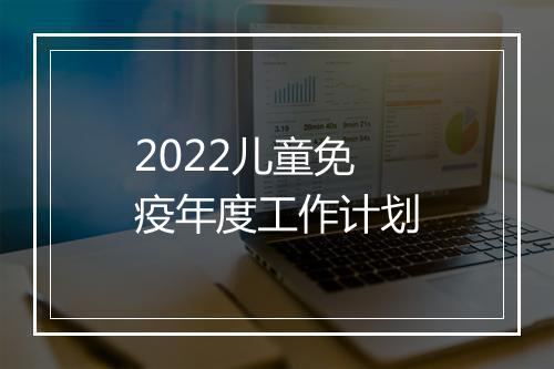 2022儿童免疫年度工作计划