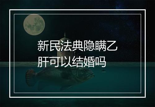 新民法典隐瞒乙肝可以结婚吗