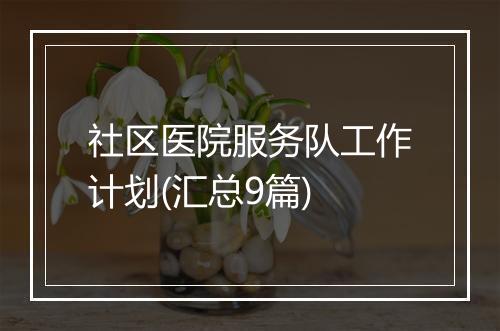 社区医院服务队工作计划(汇总9篇)