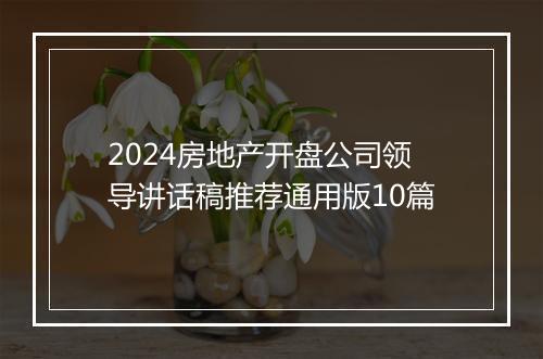 2024房地产开盘公司领导讲话稿推荐通用版10篇