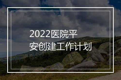 2022医院平安创建工作计划