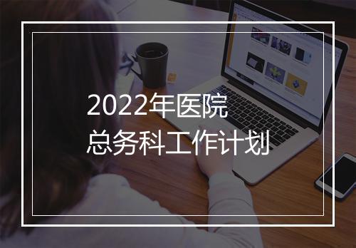 2022年医院总务科工作计划