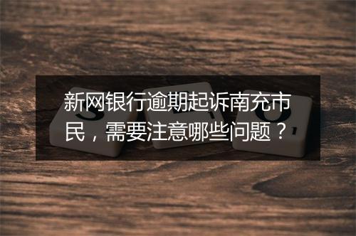 新网银行逾期起诉南充市民，需要注意哪些问题？