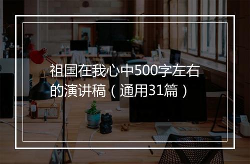 祖国在我心中500字左右的演讲稿（通用31篇）