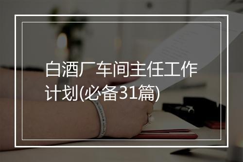 白酒厂车间主任工作计划(必备31篇)
