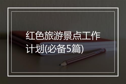 红色旅游景点工作计划(必备5篇)
