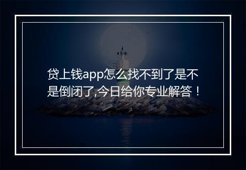 贷上钱app怎么找不到了是不是倒闭了,今日给你专业解答！