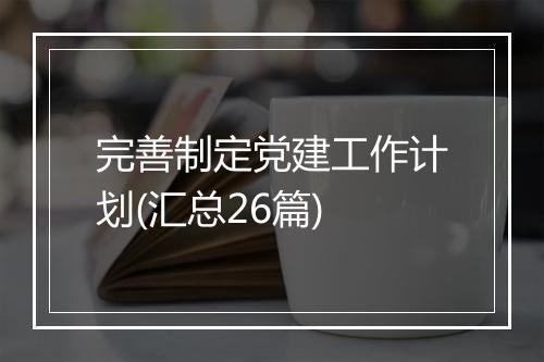 完善制定党建工作计划(汇总26篇)
