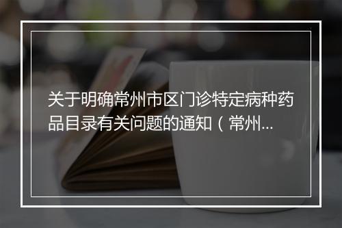 关于明确常州市区门诊特定病种药品目录有关问题的通知（常州劳动保障局医疗保险处发布）