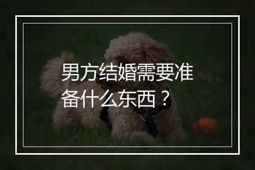 男方结婚需要准备什么东西？