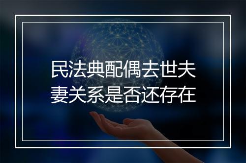 民法典配偶去世夫妻关系是否还存在