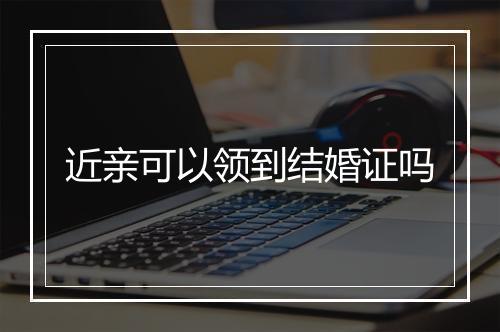 近亲可以领到结婚证吗