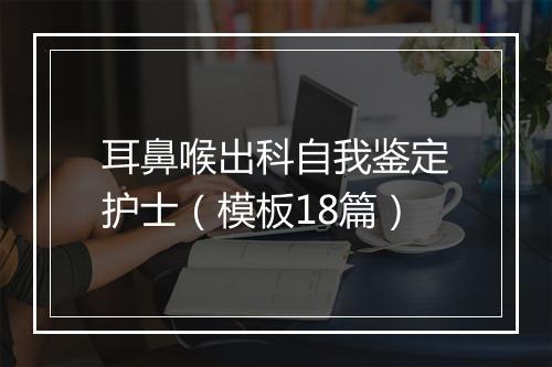 耳鼻喉出科自我鉴定护士（模板18篇）