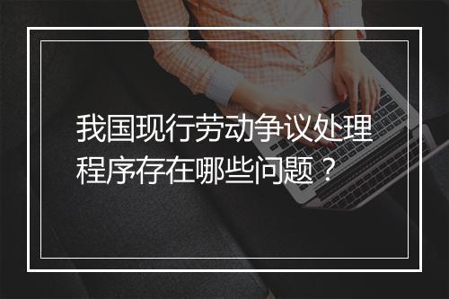 我国现行劳动争议处理程序存在哪些问题？