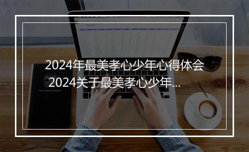 2024年最美孝心少年心得体会 2024关于最美孝心少年心得体会精品合集10篇