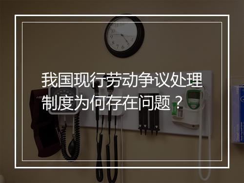 我国现行劳动争议处理制度为何存在问题？