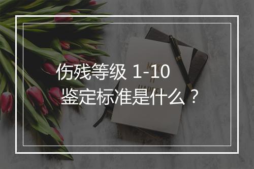 伤残等级 1-10 鉴定标准是什么？