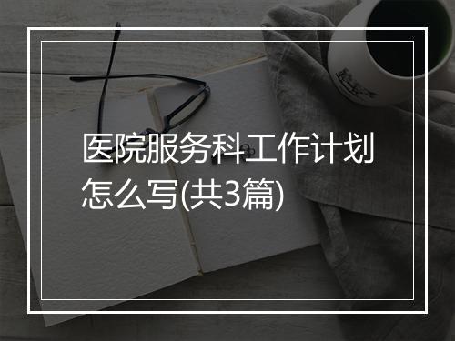 医院服务科工作计划怎么写(共3篇)