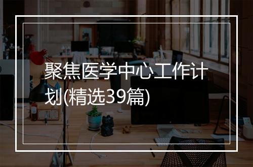 聚焦医学中心工作计划(精选39篇)