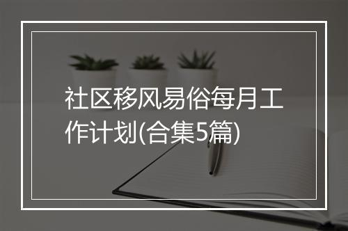 社区移风易俗每月工作计划(合集5篇)