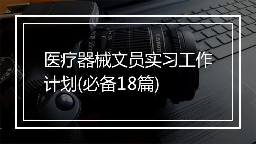 医疗器械文员实习工作计划(必备18篇)