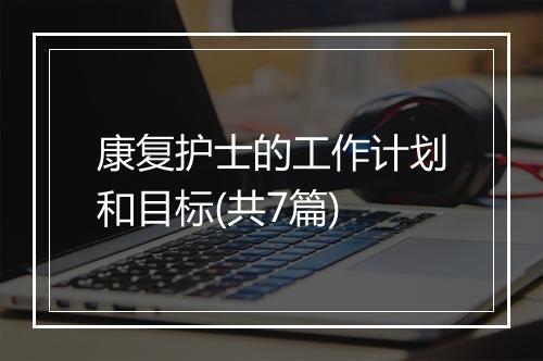 康复护士的工作计划和目标(共7篇)