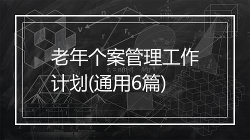 老年个案管理工作计划(通用6篇)