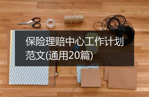 保险理赔中心工作计划范文(通用20篇)