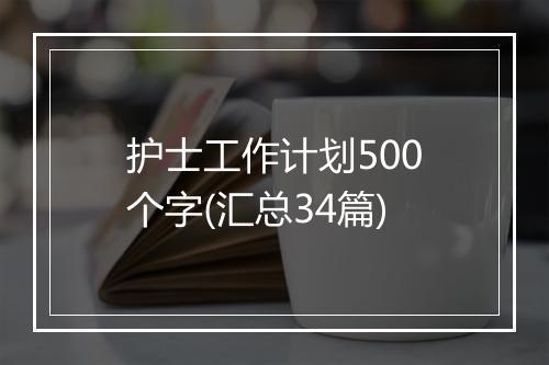 护士工作计划500个字(汇总34篇)