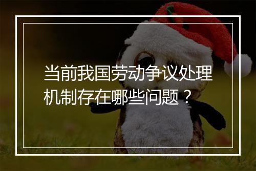 当前我国劳动争议处理机制存在哪些问题？