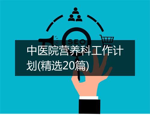 中医院营养科工作计划(精选20篇)