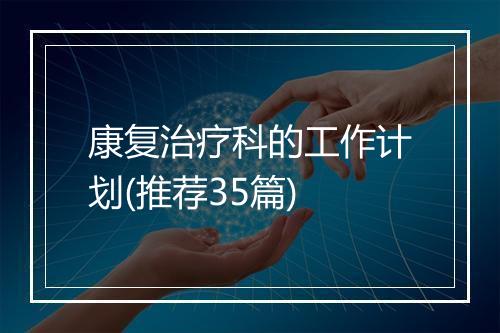 康复治疗科的工作计划(推荐35篇)
