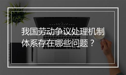 我国劳动争议处理机制体系存在哪些问题？