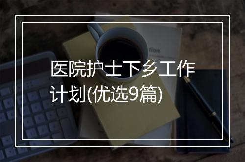 医院护士下乡工作计划(优选9篇)