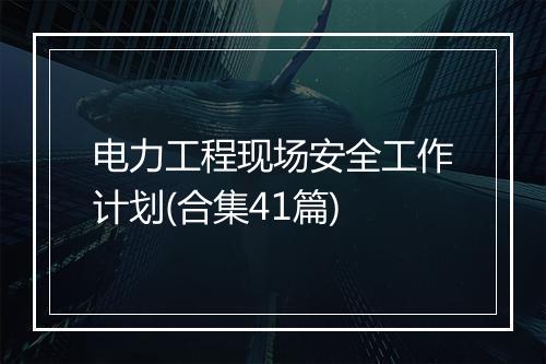 电力工程现场安全工作计划(合集41篇)