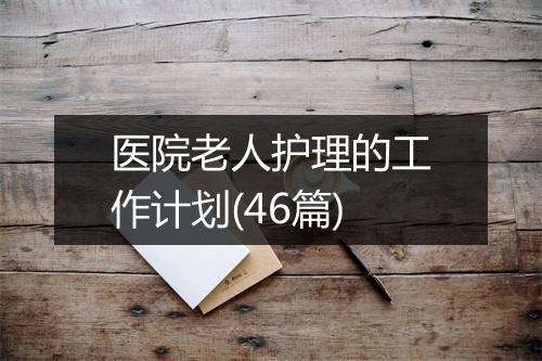 医院老人护理的工作计划(46篇)