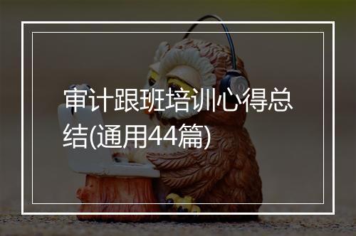 审计跟班培训心得总结(通用44篇)